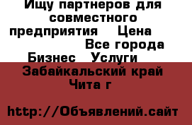 Ищу партнеров для совместного предприятия. › Цена ­ 1 000 000 000 - Все города Бизнес » Услуги   . Забайкальский край,Чита г.